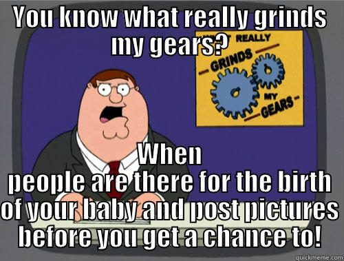 YOU KNOW WHAT REALLY GRINDS MY GEARS? WHEN PEOPLE ARE THERE FOR THE BIRTH OF YOUR BABY AND POST PICTURES BEFORE YOU GET A CHANCE TO! Grinds my gears