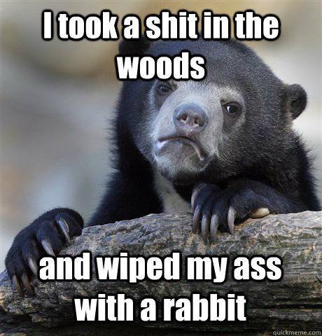 I took a shit in the woods and wiped my ass with a rabbit - I took a shit in the woods and wiped my ass with a rabbit  Confession Bear