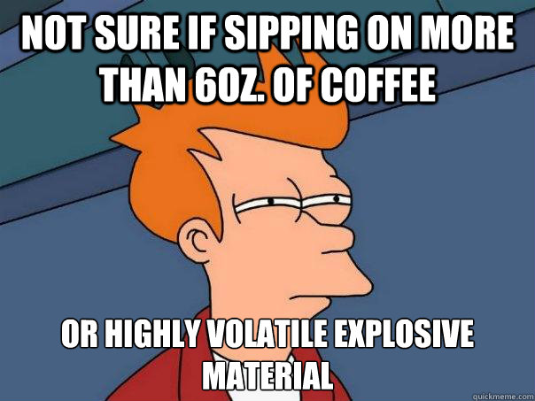 Not sure if sipping on more than 6oz. of coffee Or highly volatile explosive material - Not sure if sipping on more than 6oz. of coffee Or highly volatile explosive material  Futurama Fry