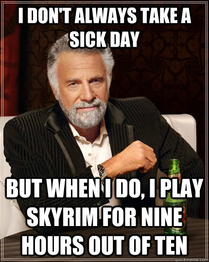 I don't always take a sick day but when I do, I play Skyrim for nine hours out of ten - I don't always take a sick day but when I do, I play Skyrim for nine hours out of ten  The Most Interesting Man In The World