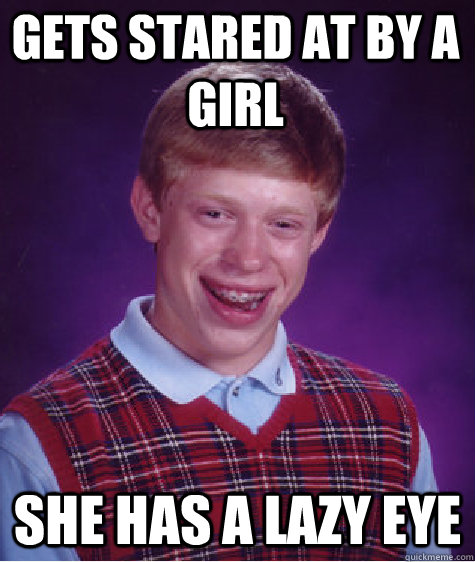 Gets stared at by a girl She has a lazy eye - Gets stared at by a girl She has a lazy eye  Bad Luck Brian