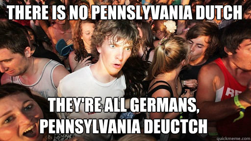 There is no Pennslyvania Dutch
 They're all Germans, Pennsylvania Deuctch   Sudden Clarity Clarence