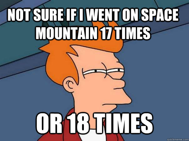 not sure if i went on space mountain 17 times or 18 times - not sure if i went on space mountain 17 times or 18 times  Futurama Fry