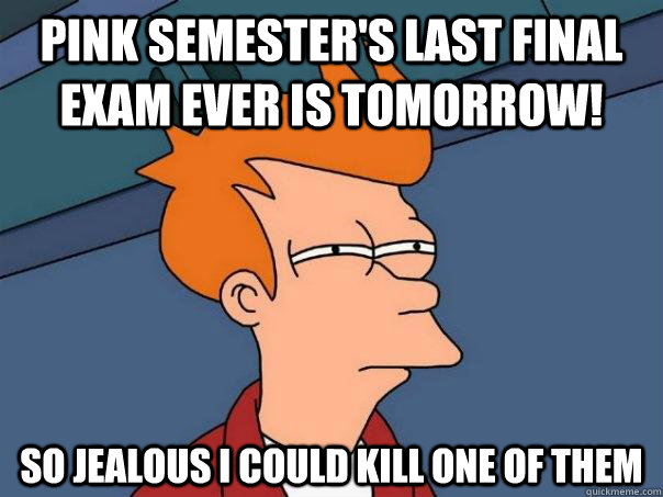 Pink Semester's last final exam ever is tomorrow! So jealous I could kill one of them  Futurama Fry