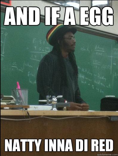 And if a egg NaTTY inna di red  Rasta Science Teacher