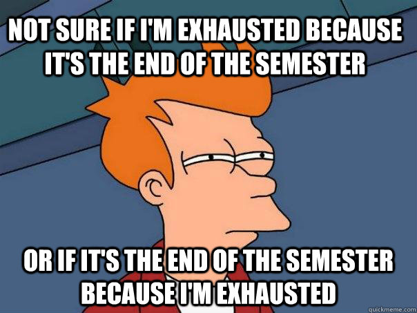 Not sure if i'm exhausted because it's the end of the semester Or if it's the end of the semester because i'm exhausted - Not sure if i'm exhausted because it's the end of the semester Or if it's the end of the semester because i'm exhausted  Futurama Fry