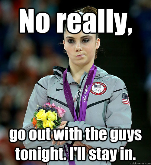 No really, go out with the guys tonight. I'll stay in.  McKayla Not Impressed