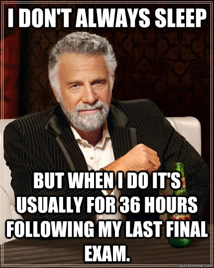 I don't always sleep But when I do it's usually for 36 hours following my last final exam.  The Most Interesting Man In The World