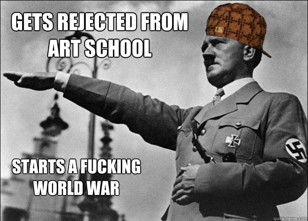 gets rejected from art school starts a fucking world war - gets rejected from art school starts a fucking world war  Scumbag Hitler