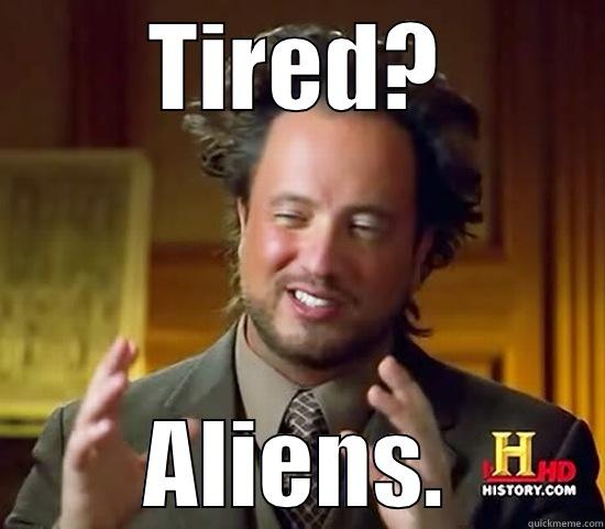 Tired? Aliens - TIRED? ALIENS. Ancient Aliens