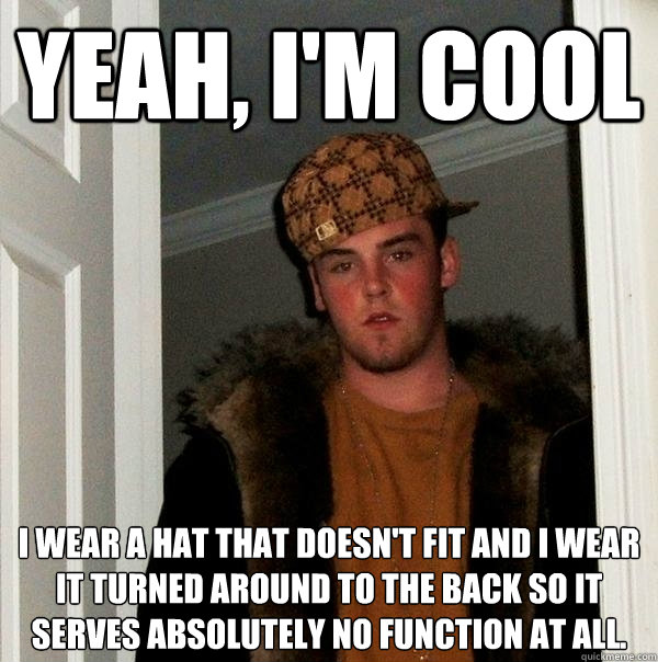 Yeah, I'm cool I wear a hat that doesn't fit and I wear it turned around to the back so it serves absolutely no function at all.  Scumbag Steve