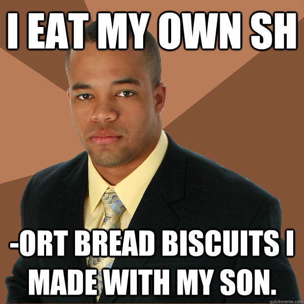 I eat my own sh -ort bread biscuits I made with my son.  Successful Black Man