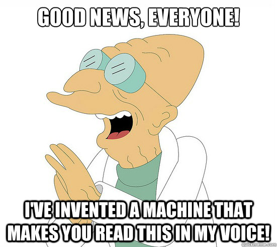 Good News, EVeryone! I've invented a machine that makes you read this in my voice!  Futurama Farnsworth