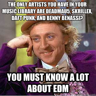 the only artists you have in your music library are deadmau5, skrillex, daft punk, and benny benassi? you must know a lot about edm - the only artists you have in your music library are deadmau5, skrillex, daft punk, and benny benassi? you must know a lot about edm  Condescending Wonka