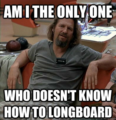 Am I the only one Who Doesn't know how to longboard  The Dude