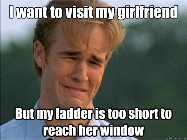 I want to visit my girlfriend But my ladder is too short to reach her window  Dawson Sad