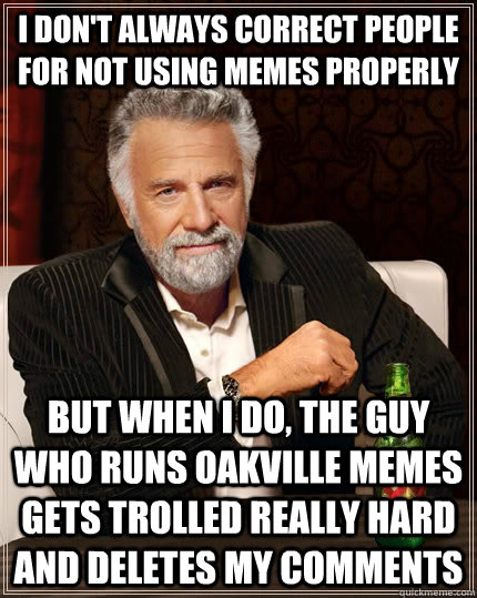 I don't always correct people for not using memes properly but when I do, the guy who runs oakville memes gets trolled really hard and deletes my comments  The Most Interesting Man In The World