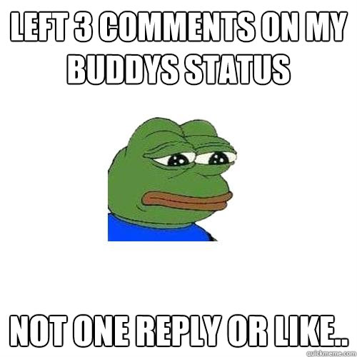 left 3 comments on my buddys status not one reply or like..   Sad Frog