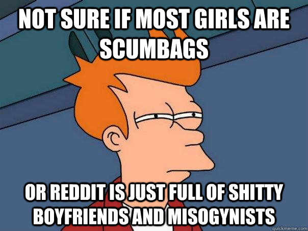 Not sure if most girls are scumbags Or reddit is just full of shitty boyfriends and misogynists  Futurama Fry