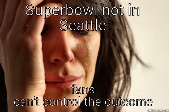 SUPERBOWL NOT IN SEATTLE FANS CAN'T CONTROL THE OUTCOME First World Problems