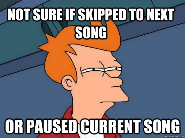 Not sure if skipped to next song Or paused current song  Futurama Fry