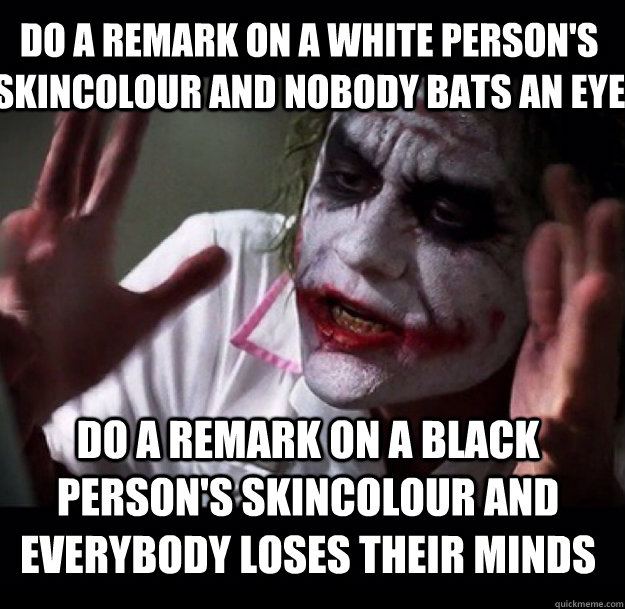 Do a remark on a white person's skincolour and nobody bats an eye Do a remark on a black person's skincolour and everybody loses their minds  joker