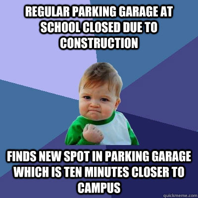 Regular parking garage at school closed due to construction finds new spot in parking garage which is ten minutes closer to campus  Success Kid