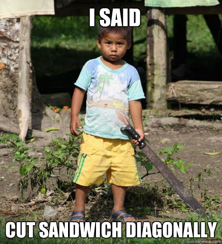   I said Cut sandwich diagonally  