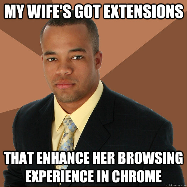 my wife's got extensions that enhance her browsing experience in chrome - my wife's got extensions that enhance her browsing experience in chrome  Successful Black Man
