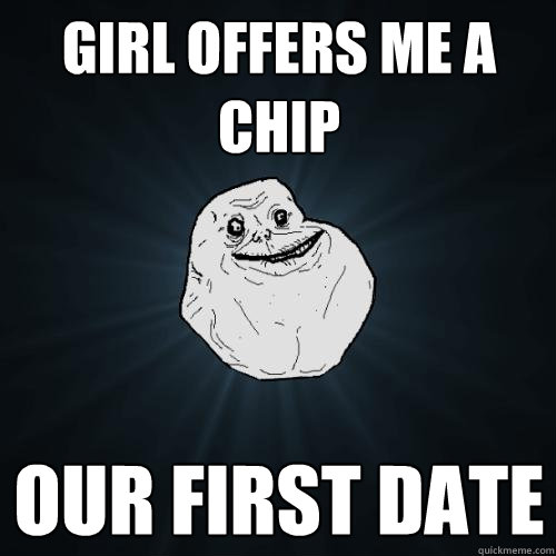 girl offers me a chip our first date - girl offers me a chip our first date  Forever Alone