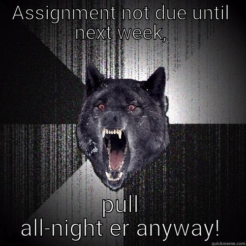 ASSIGNMENT NOT DUE UNTIL NEXT WEEK, PULL ALL-NIGHT ER ANYWAY! Insanity Wolf