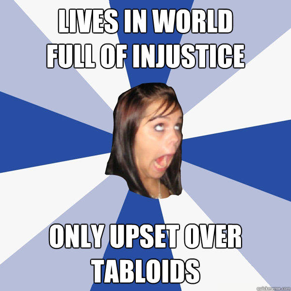 Lives in world
full of injustice only upset over
tabloids - Lives in world
full of injustice only upset over
tabloids  Annoying Facebook Girl