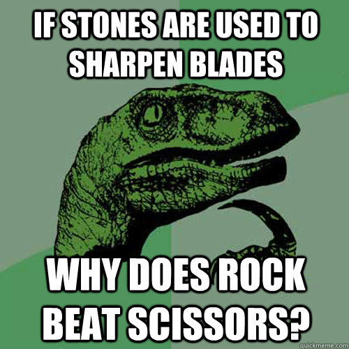 If stones are used to sharpen blades why does rock beat scissors?  Philosoraptor