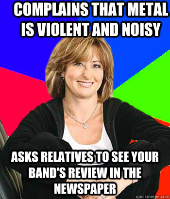 Complains that Metal is Violent and noisy ASks relatives to see your band's review in the newspaper  Sheltering Suburban Mom