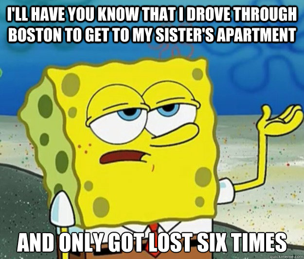 I'll have you know that I drove through Boston to get to my sister's apartment And only got lost six times  Tough Spongebob