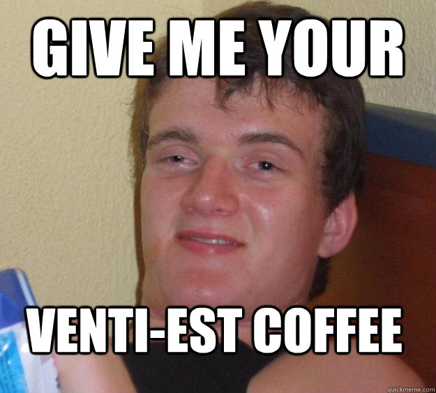 Give me your Venti-est Coffee  10 Guy