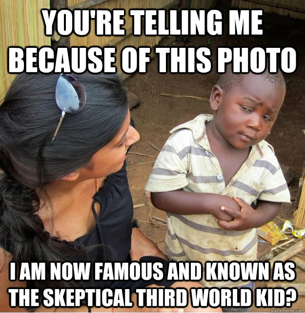 You're telling me because of this photo i am now famous and known as the skeptical third world kid? - You're telling me because of this photo i am now famous and known as the skeptical third world kid?  Skeptical Third World Kid