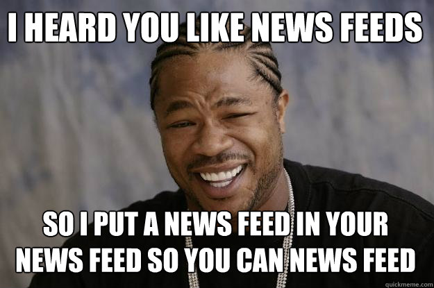 I heard you like news feeds so i put a news feed in your news feed so you can news feed  Xzibit meme