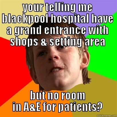 YOUR TELLING ME BLACKPOOL HOSPITAL HAVE A GRAND ENTRANCE WITH SHOPS & SETTING AREA BUT NO ROOM IN A&E FOR PATIENTS? Angry School Boy