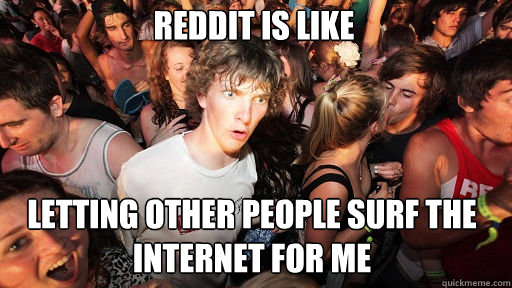 reddit is like
 letting other people surf the internet for me  Sudden Clarity Clarence