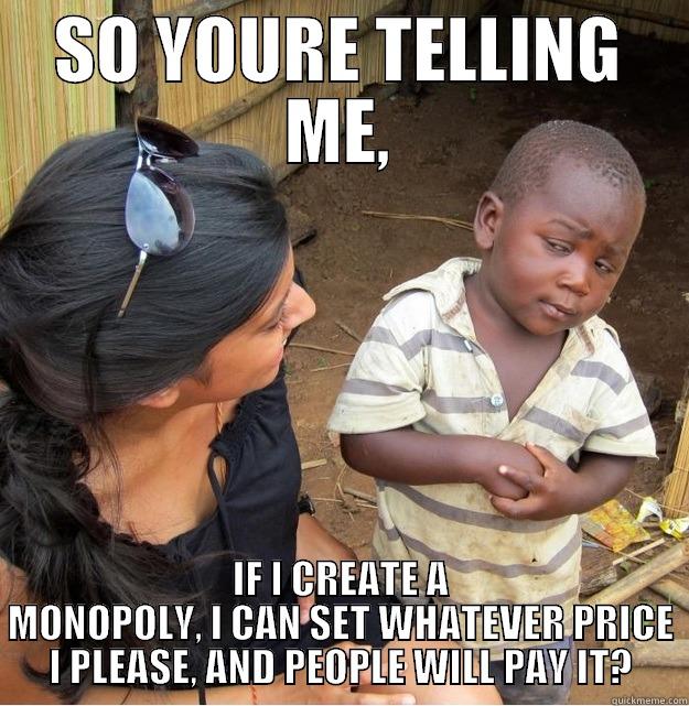 SO YOURE TELLING ME, IF I CREATE A MONOPOLY, I CAN SET WHATEVER PRICE I PLEASE, AND PEOPLE WILL PAY IT? Skeptical Third World Kid