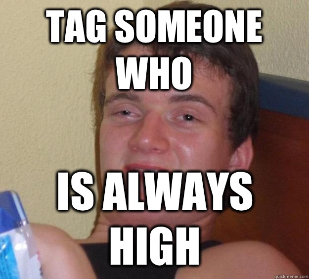 Tag someone who Is always high  10 Guy