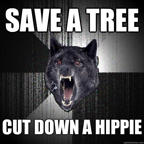 save a tree cut down a hippie  Insanity Wolf