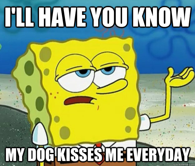 I'll have you know my dog kisses me everyday  - I'll have you know my dog kisses me everyday   Tough Spongebob