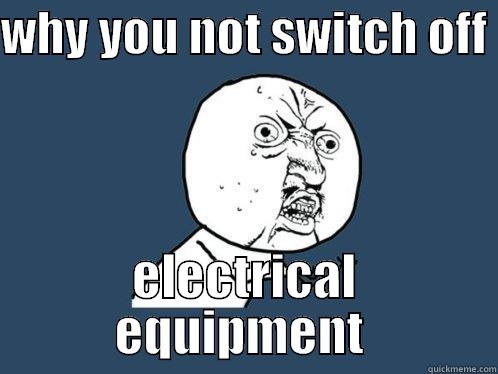 switch it off - WHY YOU NOT SWITCH OFF  ELECTRICAL EQUIPMENT  Y U No