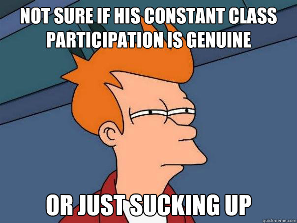 not sure if his constant class participation is genuine or just sucking up - not sure if his constant class participation is genuine or just sucking up  Futurama Fry