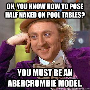 Oh, you know how to pose half naked on pool tables? You must be an Abercrombie Model. - Oh, you know how to pose half naked on pool tables? You must be an Abercrombie Model.  Condescending Wonka