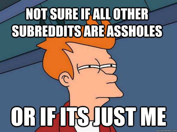 Not sure if all other subreddits are assholes Or if its just me  - Not sure if all other subreddits are assholes Or if its just me   Futurama Fry