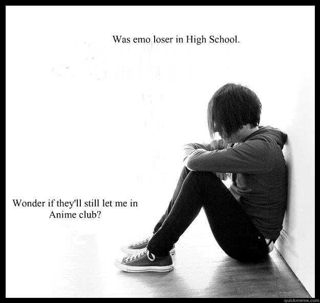 Was emo loser in High School. Wonder if they'll still let me in Anime club? - Was emo loser in High School. Wonder if they'll still let me in Anime club?  Sad Youth