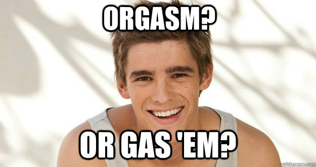 Orgasm? Or gas 'em? - Orgasm? Or gas 'em?  Inexperienced Isaac